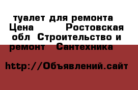 туалет для ремонта › Цена ­ 500 - Ростовская обл. Строительство и ремонт » Сантехника   